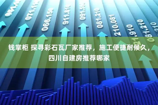 钱掌柜 探寻彩石瓦厂家推荐，施工便捷耐候久，四川自建房推荐哪家