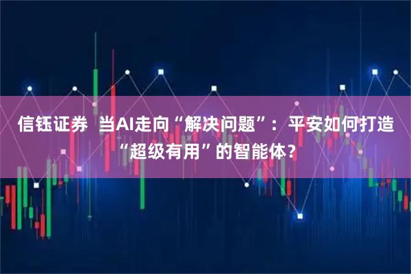 信钰证券  当AI走向“解决问题”：平安如何打造“超级有用”的智能体？