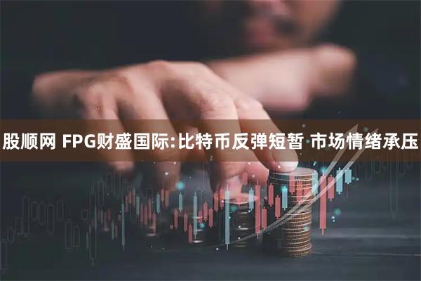 股顺网 FPG财盛国际:比特币反弹短暂 市场情绪承压