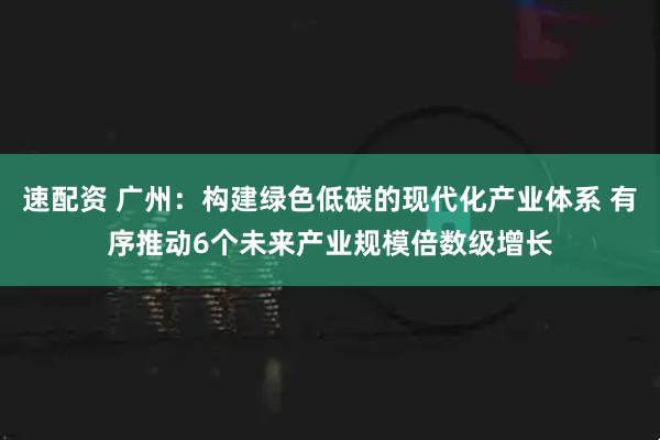 速配资 广州：构建绿色低碳的现代化产业体系 有序推动6个未来产业规模倍数级增长