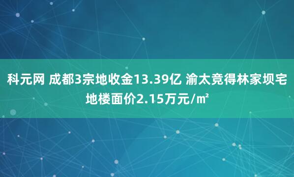 科元网 成都3宗地收金13.39亿 渝太竞得林家坝宅地楼面价2.15万元/㎡