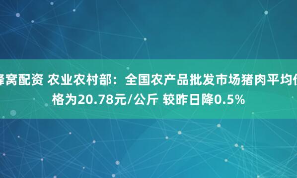 蜂窝配资 农业农村部：全国农产品批发市场猪肉平均价格为20.78元/公斤 较昨日降0.5%