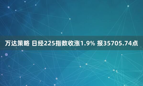 万达策略 日经225指数收涨1.9% 报35705.74点