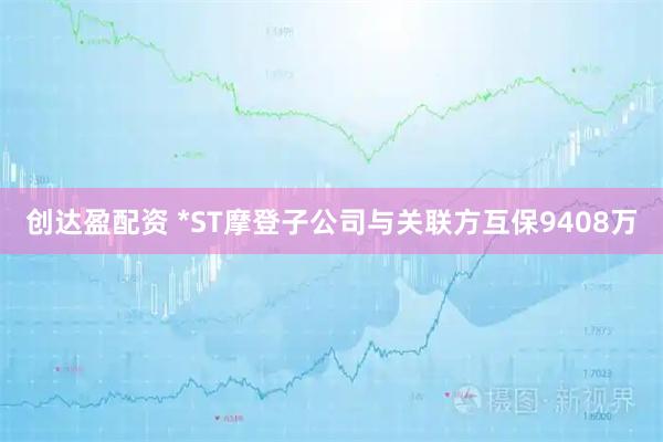 创达盈配资 *ST摩登子公司与关联方互保9408万