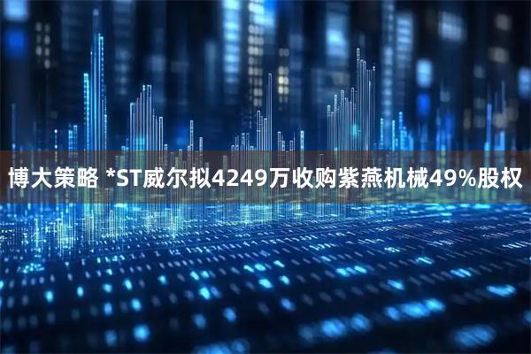 博大策略 *ST威尔拟4249万收购紫燕机械49%股权