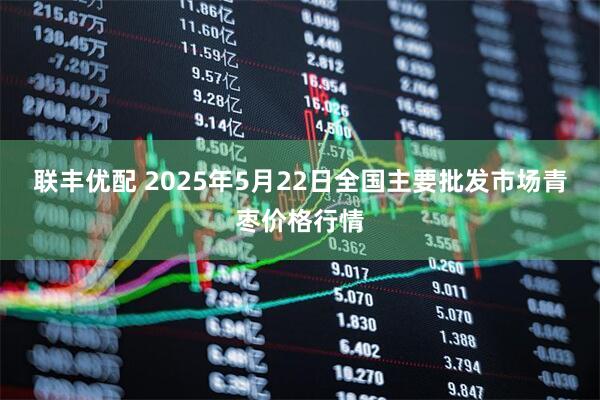 联丰优配 2025年5月22日全国主要批发市场青枣价格行情