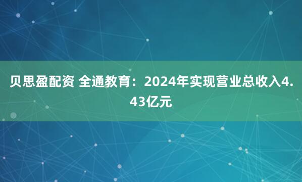 贝思盈配资 全通教育：2024年实现营业总收入4.43亿元