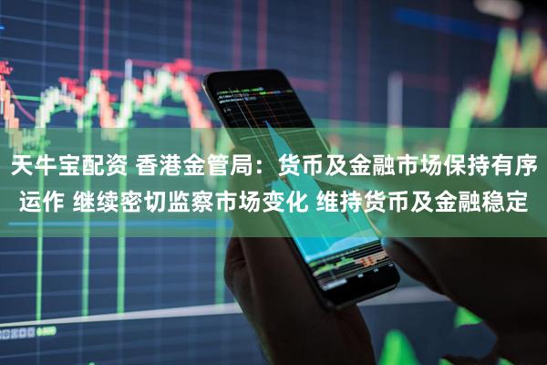 天牛宝配资 香港金管局：货币及金融市场保持有序运作 继续密切监察市场变化 维持货币及金融稳定