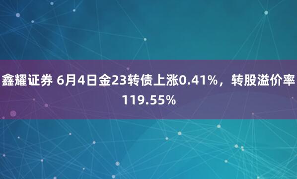 鑫耀证券 6月4日金23转债上涨0.41%，转股溢价率119.55%