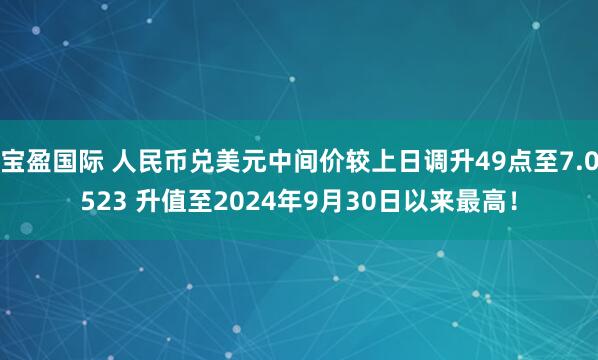 宝盈国际 人民币兑美元中间价较上日调升49点至7.0523 升值至2024年9月30日以来最高！