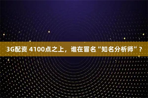 3G配资 4100点之上，谁在冒名“知名分析师”？