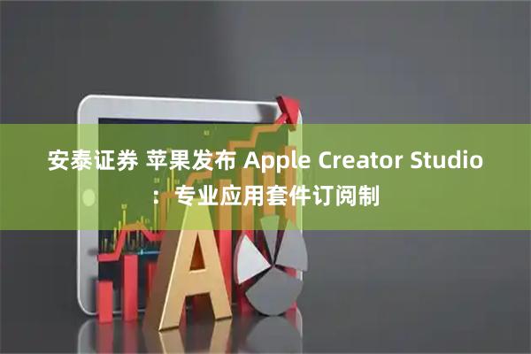 安泰证券 苹果发布 Apple Creator Studio：专业应用套件订阅制