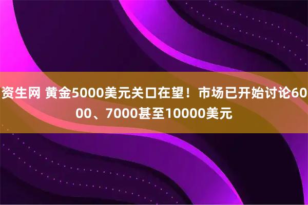 资生网 黄金5000美元关口在望！市场已开始讨论6000、7000甚至10000美元