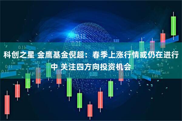 科创之星 金鹰基金倪超：春季上涨行情或仍在进行中 关注四方向投资机会