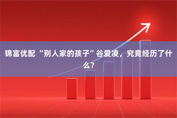 锦富优配 “别人家的孩子”谷爱凌，究竟经历了什么？