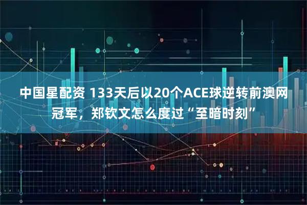 中国星配资 133天后以20个ACE球逆转前澳网冠军，郑钦文怎么度过“至暗时刻”