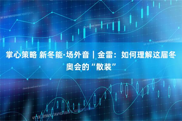 掌心策略 新冬能·场外音｜金雷：如何理解这届冬奥会的“散装”