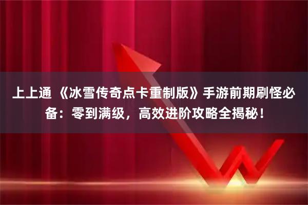 上上通 《冰雪传奇点卡重制版》手游前期刷怪必备：零到满级，高效进阶攻略全揭秘！