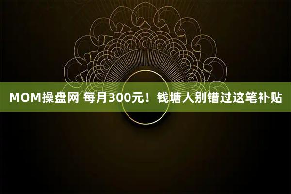 MOM操盘网 每月300元！钱塘人别错过这笔补贴