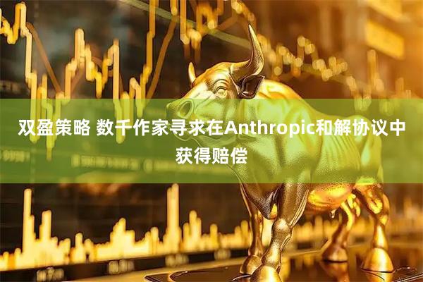 双盈策略 数千作家寻求在Anthropic和解协议中获得赔偿