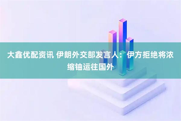 大鑫优配资讯 伊朗外交部发言人：伊方拒绝将浓缩铀运往国外