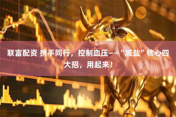联富配资 携手同行，控制血压——“减盐”核心四大招，用起来！