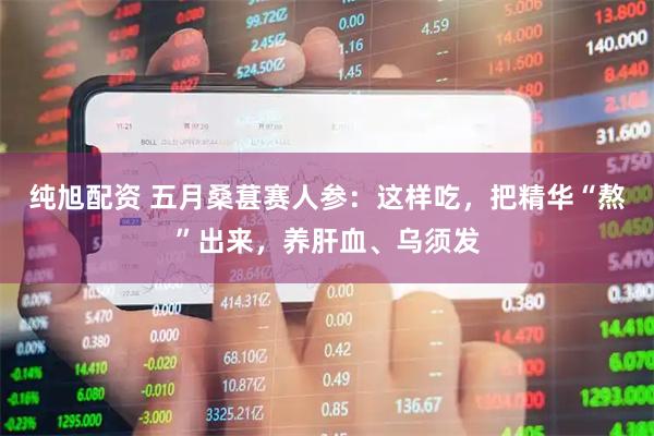 纯旭配资 五月桑葚赛人参：这样吃，把精华“熬”出来，养肝血、乌须发