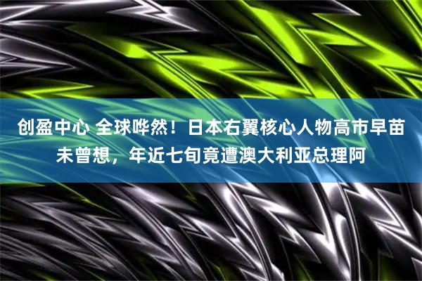 创盈中心 全球哗然！日本右翼核心人物高市早苗未曾想，年近七旬竟遭澳大利亚总理阿
