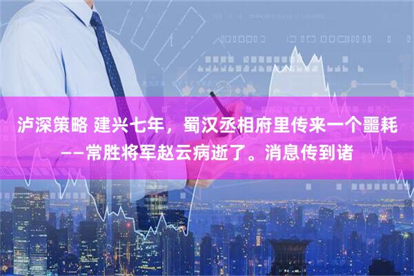 泸深策略 建兴七年，蜀汉丞相府里传来一个噩耗——常胜将军赵云病逝了。消息传到诸